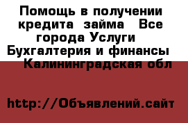 Помощь в получении кредита, займа - Все города Услуги » Бухгалтерия и финансы   . Калининградская обл.